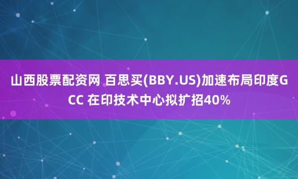 山西股票配资网 百思买(BBY.US)加速布局印度GCC 在印技术中心拟扩招40%