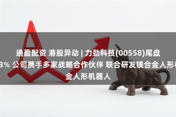 通盈配资 港股异动 | 力劲科技(00558)尾盘涨超13% 公司携手多家战略合作伙伴 联合研发镁合金人形机器人