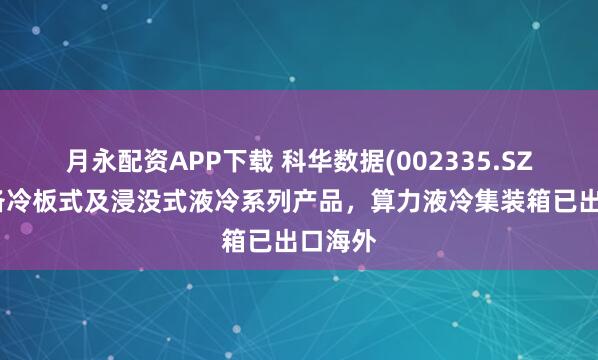 月永配资APP下载 科华数据(002335.SZ)：具备冷板式及浸没式液冷系列产品，算力液冷集装箱已出口海外
