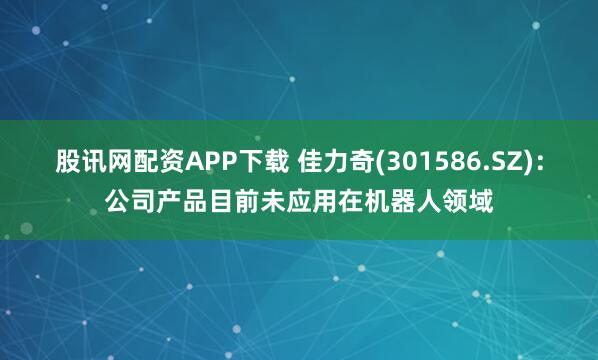 股讯网配资APP下载 佳力奇(301586.SZ)：公司产品目前未应用在机器人领域