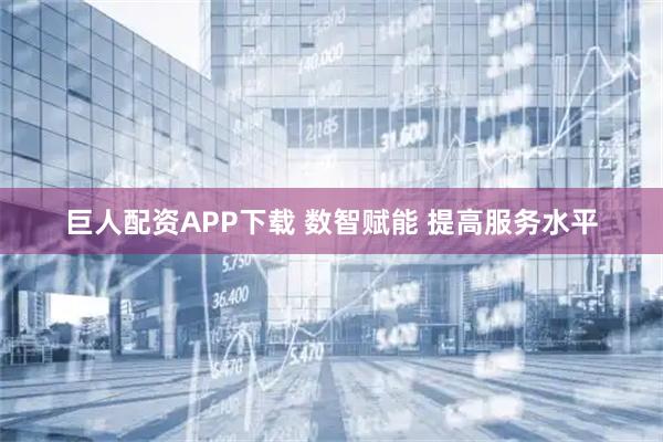 巨人配资APP下载 数智赋能 提高服务水平