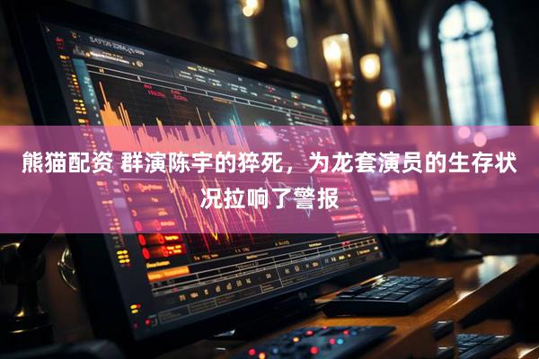 熊猫配资 群演陈宇的猝死，为龙套演员的生存状况拉响了警报